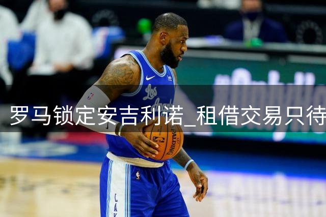 罗马锁定安吉利诺 租借交易只待最后确认
